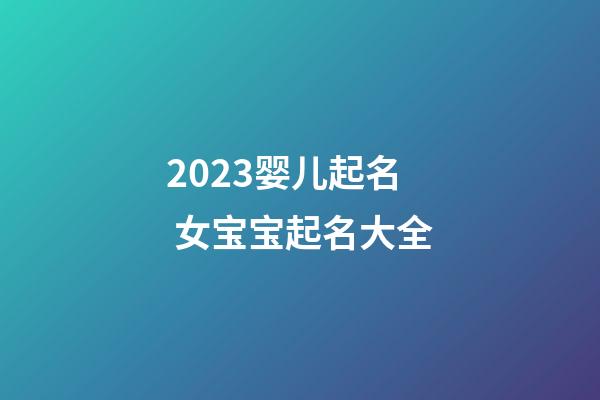 2023婴儿起名 女宝宝起名大全